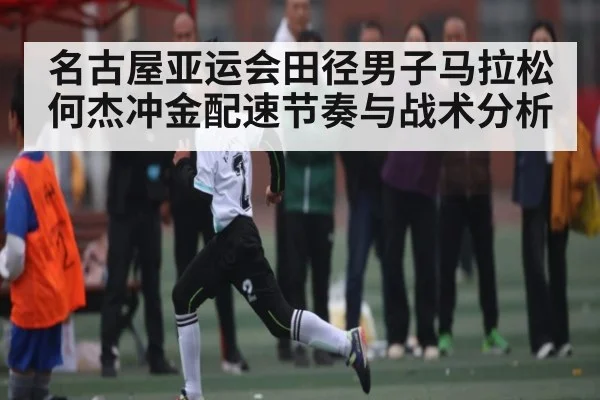 名古屋亚运会田径男子马拉松何杰冲金配速节奏与战术分析 - kaiyun