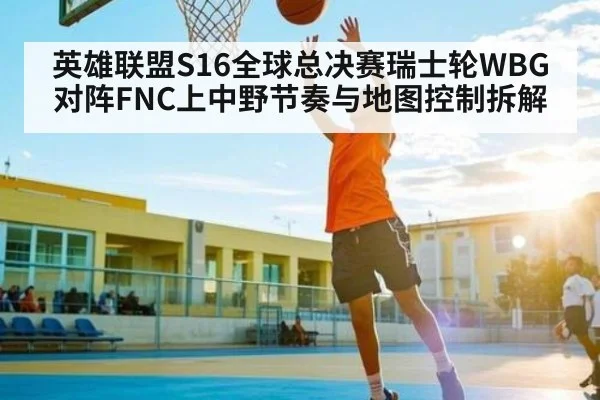 英雄联盟S16全球总决赛瑞士轮WBG对阵FNC上中野节奏与地图控制拆解 - kaiyun