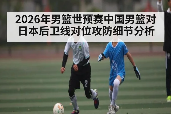 2026年男篮世预赛中国男篮对日本后卫线对位攻防细节分析