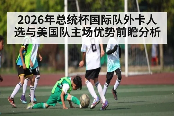 2026年总统杯国际队外卡人选与美国队主场优势前瞻分析