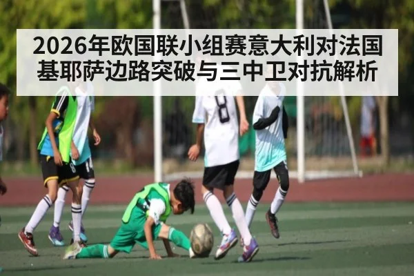 2026年欧国联小组赛意大利对法国 基耶萨边路突破与三中卫对抗解析